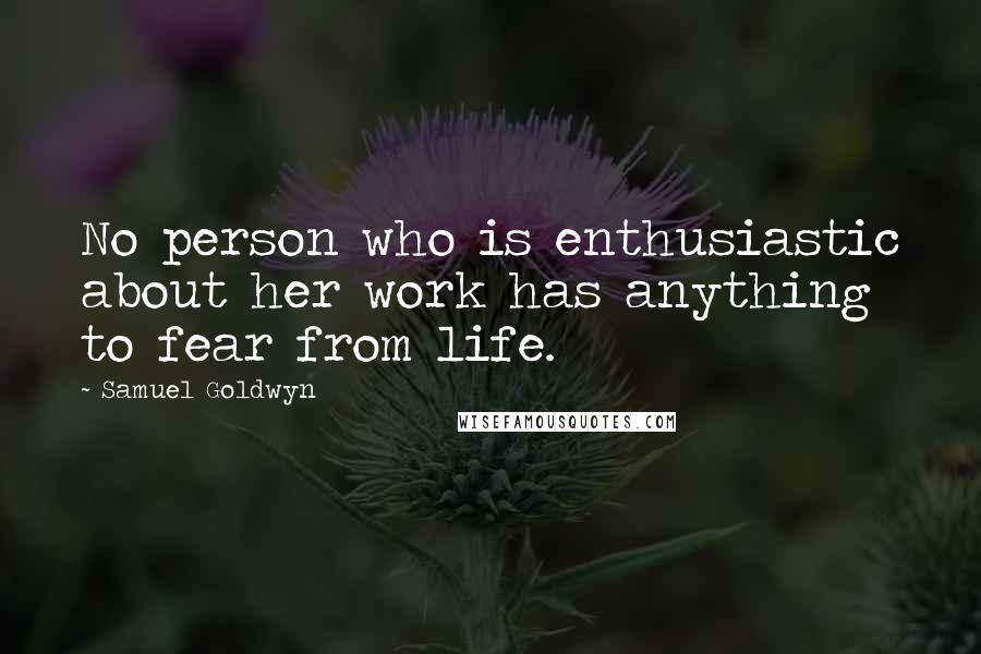 Samuel Goldwyn Quotes: No person who is enthusiastic about her work has anything to fear from life.