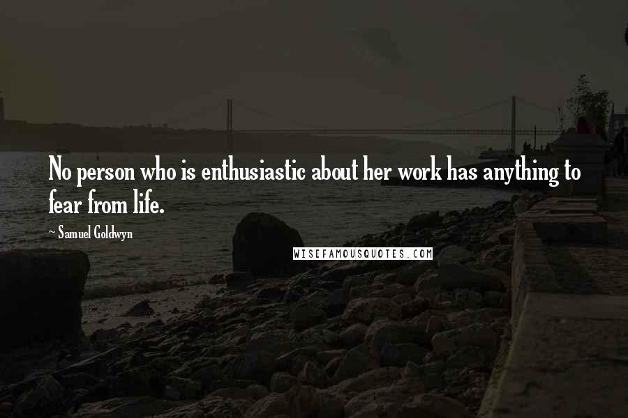 Samuel Goldwyn Quotes: No person who is enthusiastic about her work has anything to fear from life.