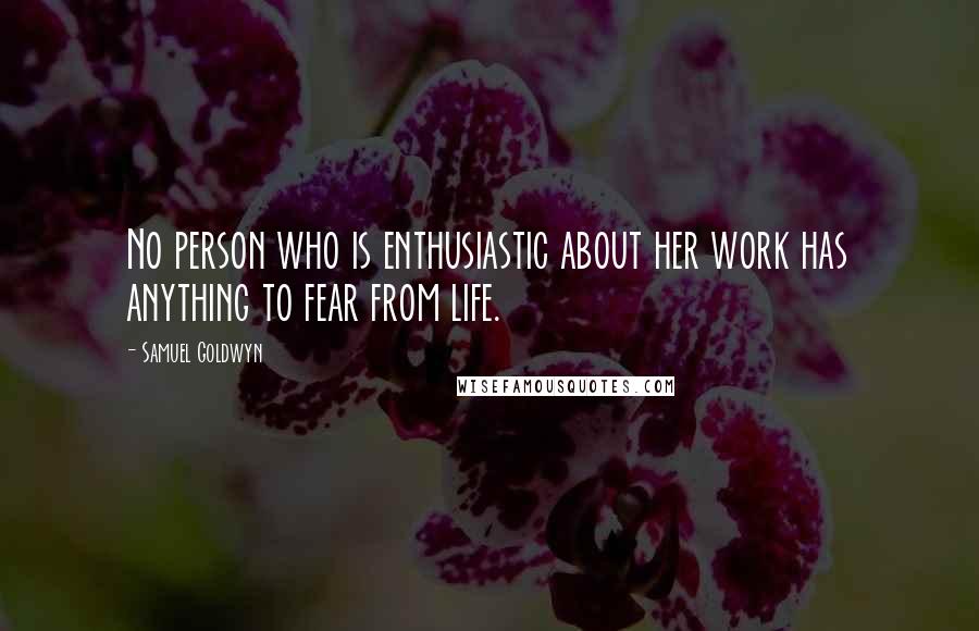 Samuel Goldwyn Quotes: No person who is enthusiastic about her work has anything to fear from life.