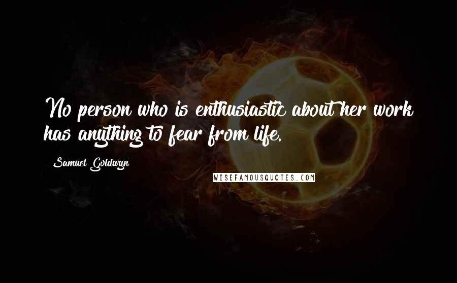 Samuel Goldwyn Quotes: No person who is enthusiastic about her work has anything to fear from life.
