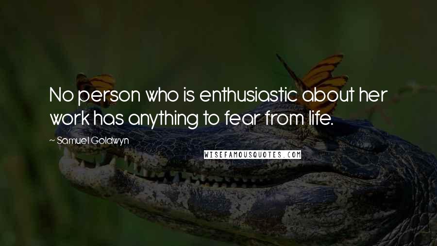 Samuel Goldwyn Quotes: No person who is enthusiastic about her work has anything to fear from life.