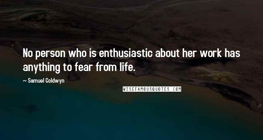 Samuel Goldwyn Quotes: No person who is enthusiastic about her work has anything to fear from life.