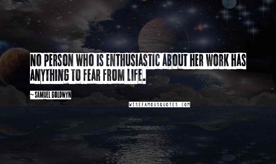 Samuel Goldwyn Quotes: No person who is enthusiastic about her work has anything to fear from life.