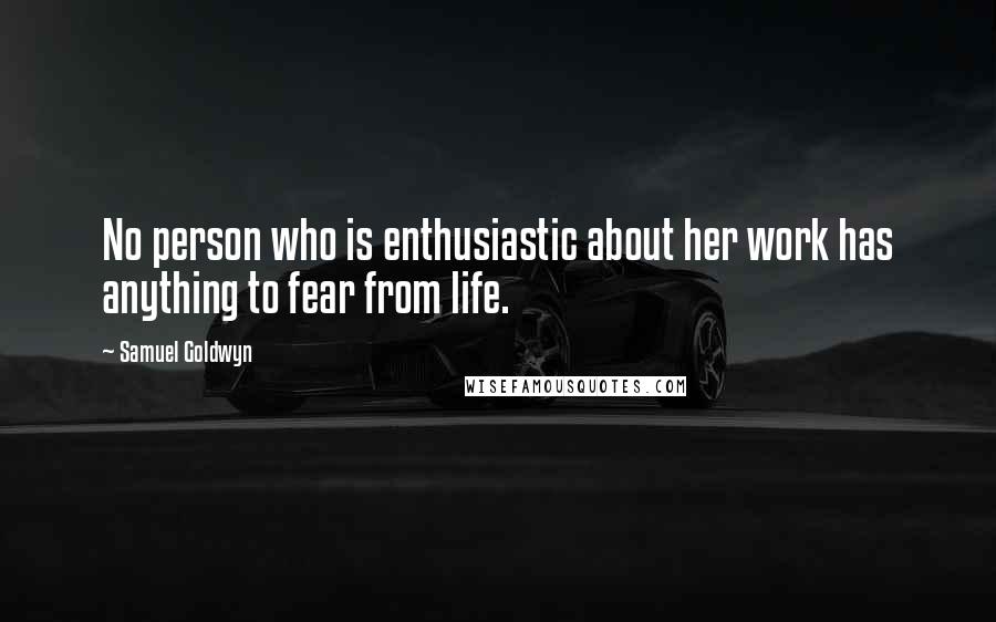 Samuel Goldwyn Quotes: No person who is enthusiastic about her work has anything to fear from life.