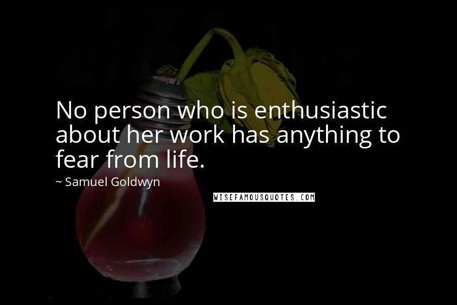 Samuel Goldwyn Quotes: No person who is enthusiastic about her work has anything to fear from life.