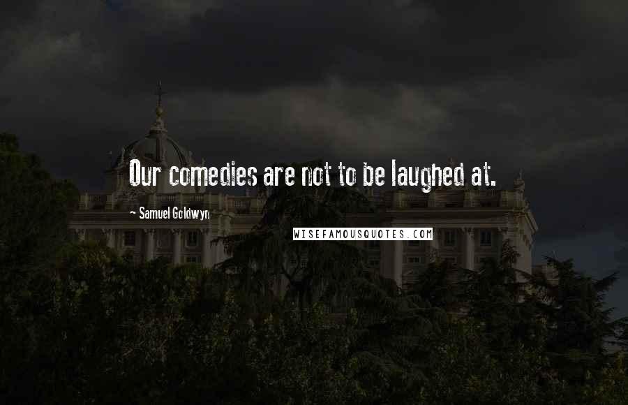 Samuel Goldwyn Quotes: Our comedies are not to be laughed at.