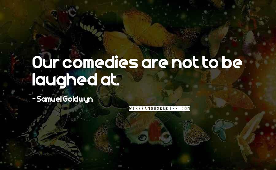 Samuel Goldwyn Quotes: Our comedies are not to be laughed at.