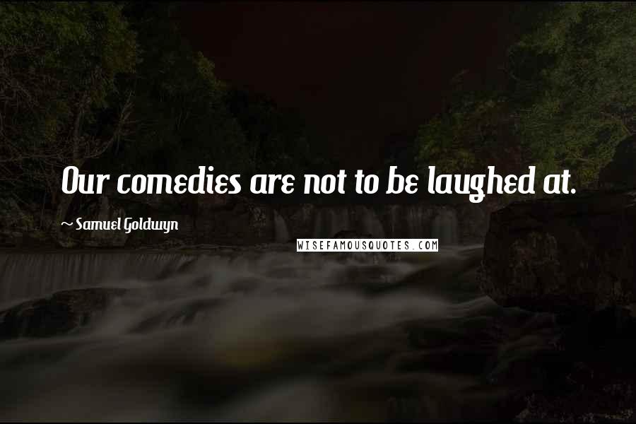 Samuel Goldwyn Quotes: Our comedies are not to be laughed at.