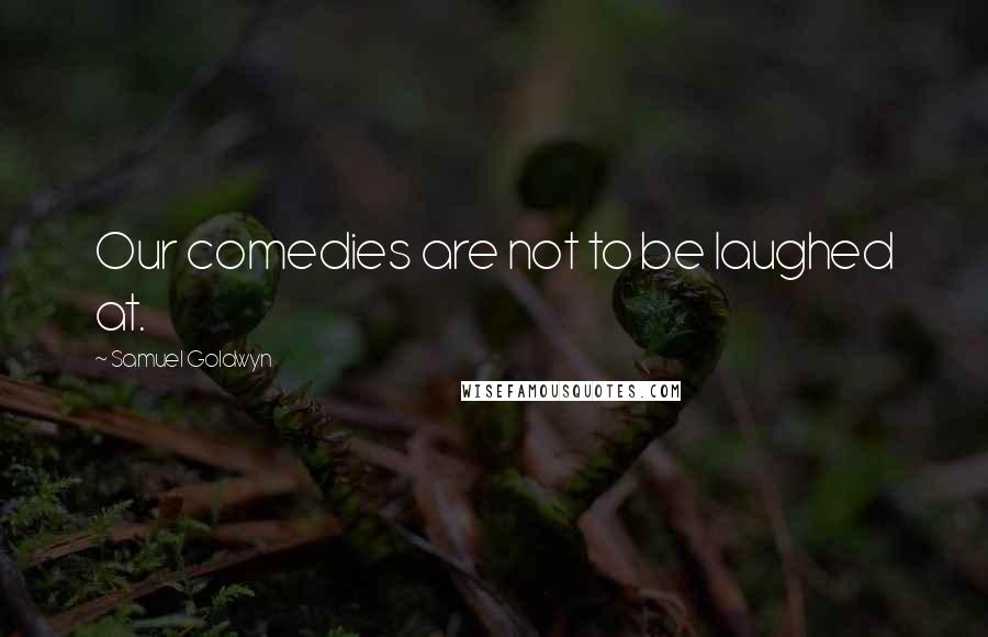 Samuel Goldwyn Quotes: Our comedies are not to be laughed at.