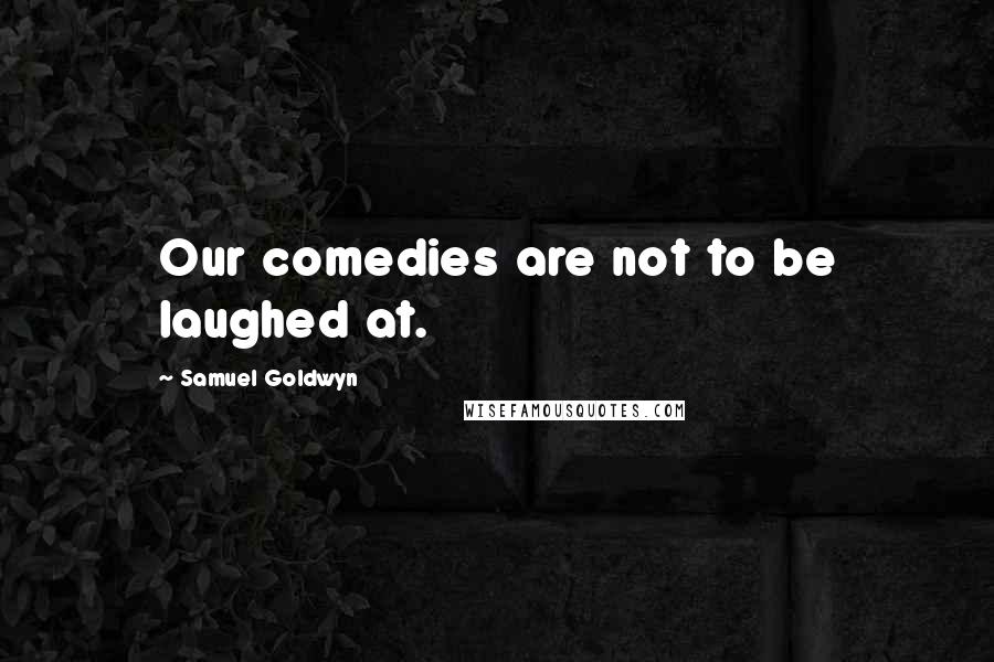 Samuel Goldwyn Quotes: Our comedies are not to be laughed at.