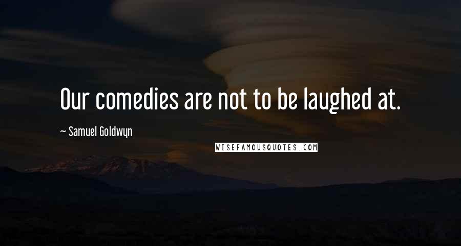 Samuel Goldwyn Quotes: Our comedies are not to be laughed at.