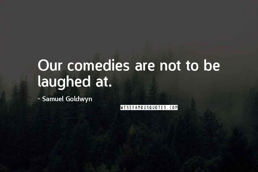 Samuel Goldwyn Quotes: Our comedies are not to be laughed at.