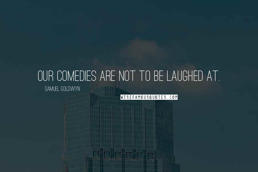 Samuel Goldwyn Quotes: Our comedies are not to be laughed at.