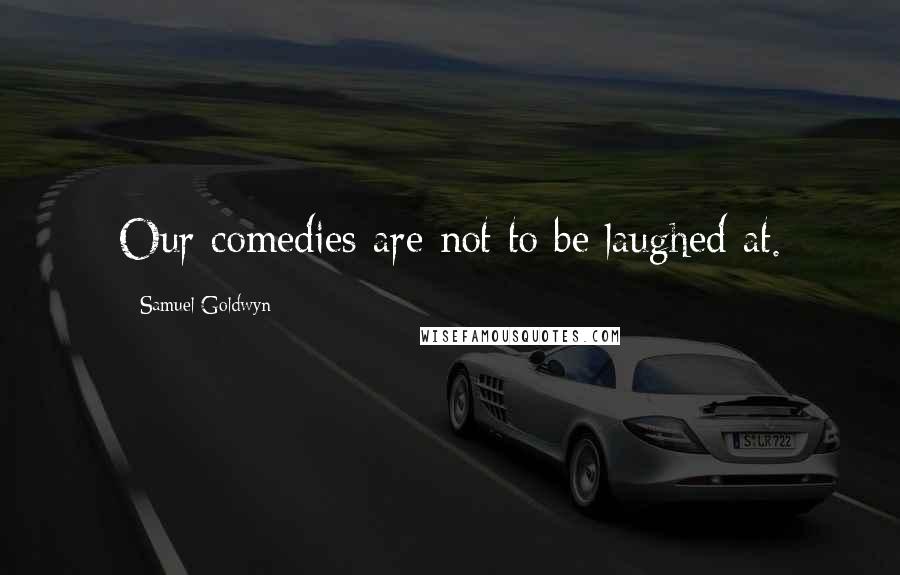 Samuel Goldwyn Quotes: Our comedies are not to be laughed at.