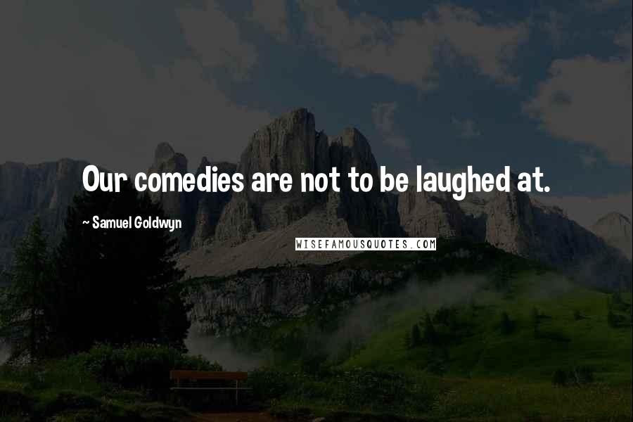 Samuel Goldwyn Quotes: Our comedies are not to be laughed at.