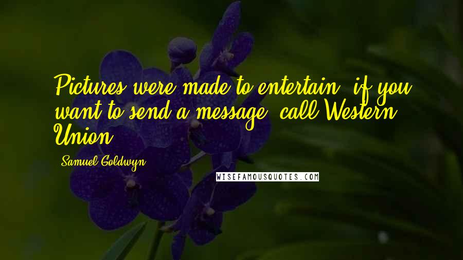 Samuel Goldwyn Quotes: Pictures were made to entertain; if you want to send a message, call Western Union.