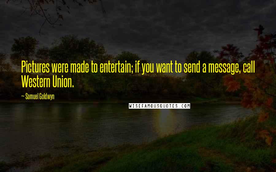 Samuel Goldwyn Quotes: Pictures were made to entertain; if you want to send a message, call Western Union.