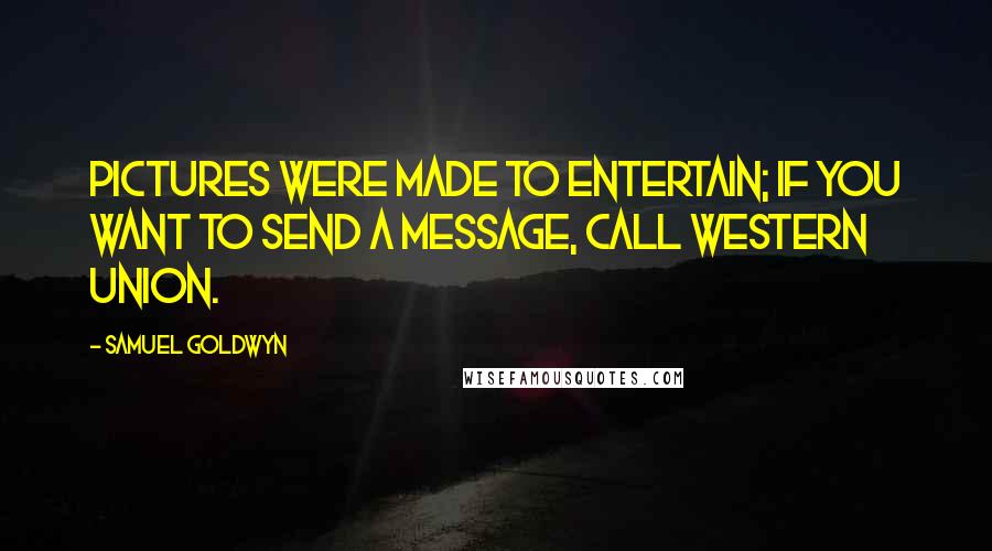 Samuel Goldwyn Quotes: Pictures were made to entertain; if you want to send a message, call Western Union.