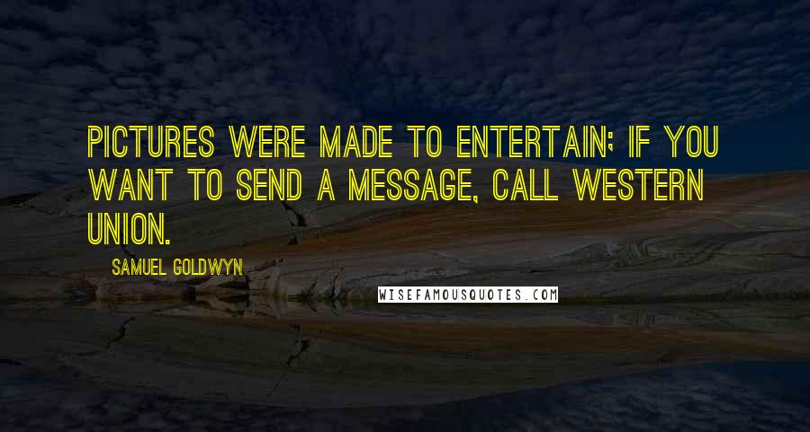 Samuel Goldwyn Quotes: Pictures were made to entertain; if you want to send a message, call Western Union.