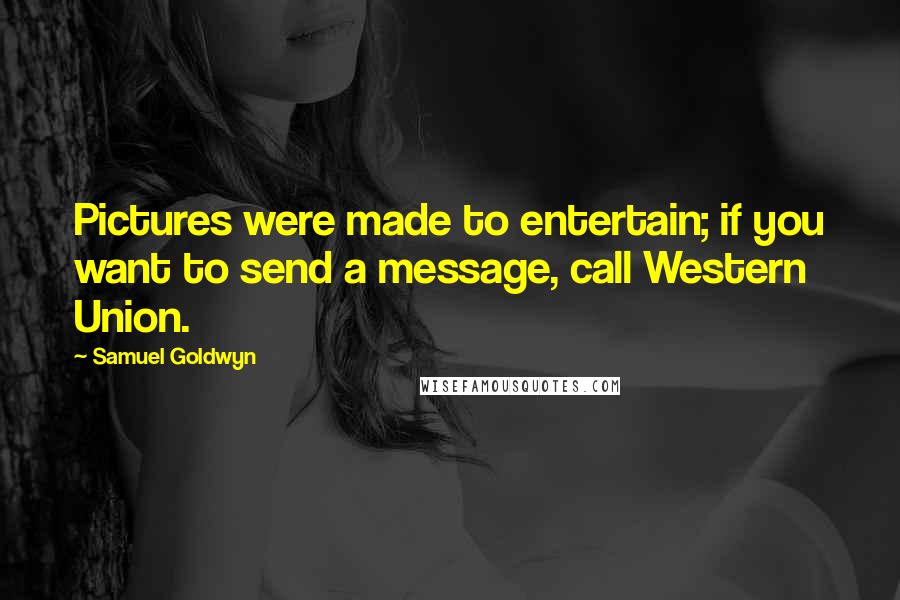 Samuel Goldwyn Quotes: Pictures were made to entertain; if you want to send a message, call Western Union.