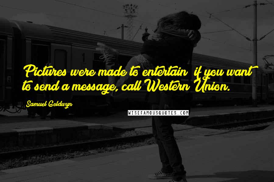 Samuel Goldwyn Quotes: Pictures were made to entertain; if you want to send a message, call Western Union.