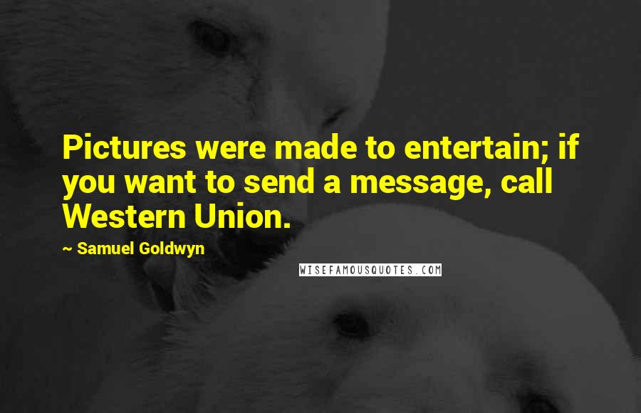 Samuel Goldwyn Quotes: Pictures were made to entertain; if you want to send a message, call Western Union.