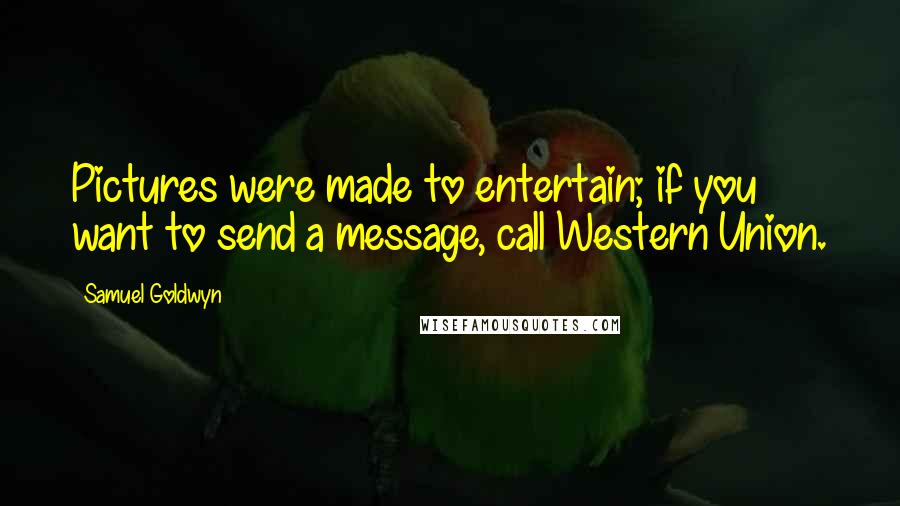 Samuel Goldwyn Quotes: Pictures were made to entertain; if you want to send a message, call Western Union.