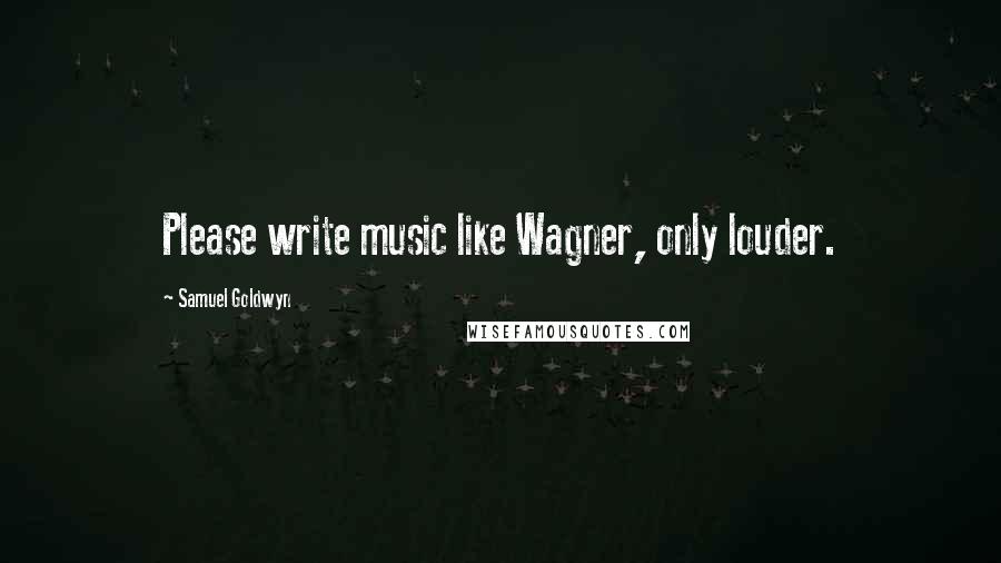 Samuel Goldwyn Quotes: Please write music like Wagner, only louder.