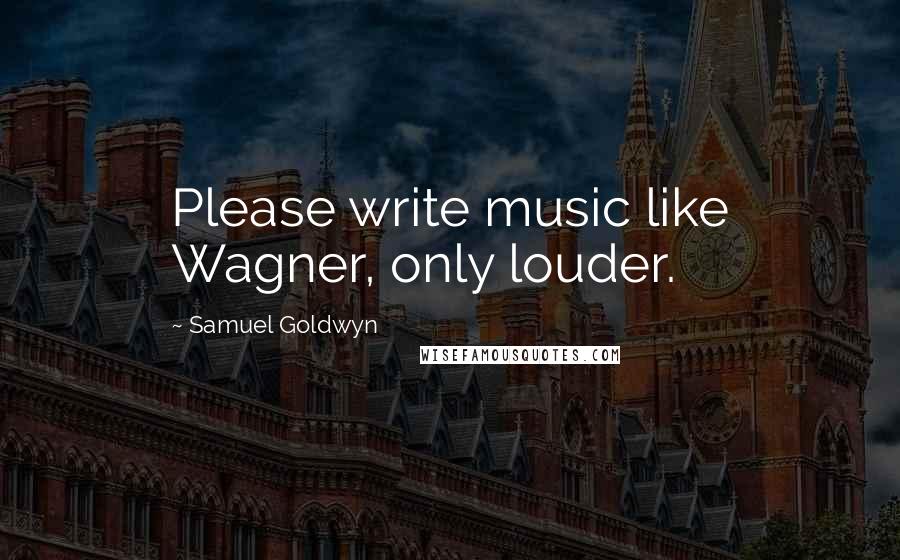 Samuel Goldwyn Quotes: Please write music like Wagner, only louder.