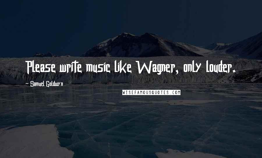 Samuel Goldwyn Quotes: Please write music like Wagner, only louder.