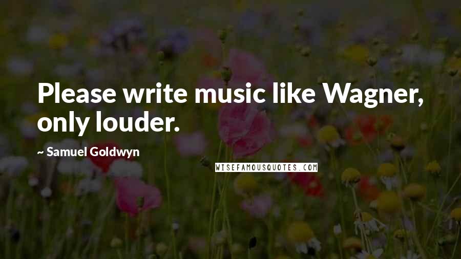 Samuel Goldwyn Quotes: Please write music like Wagner, only louder.