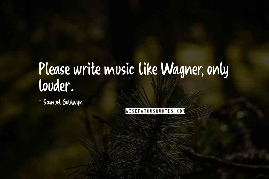 Samuel Goldwyn Quotes: Please write music like Wagner, only louder.