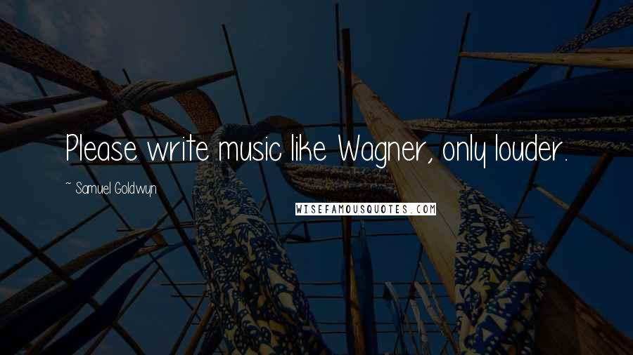 Samuel Goldwyn Quotes: Please write music like Wagner, only louder.