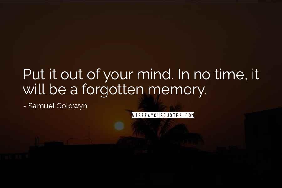 Samuel Goldwyn Quotes: Put it out of your mind. In no time, it will be a forgotten memory.