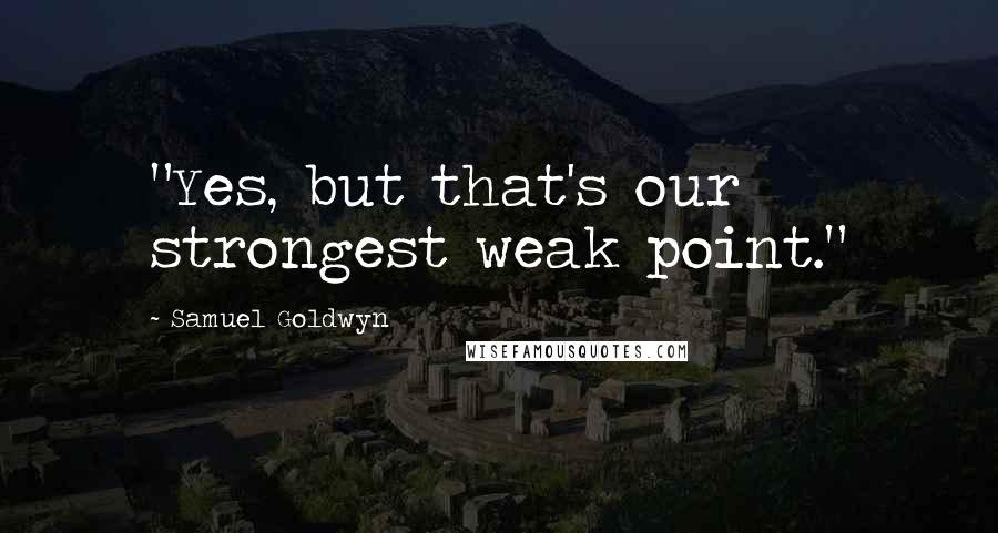 Samuel Goldwyn Quotes: "Yes, but that's our strongest weak point."