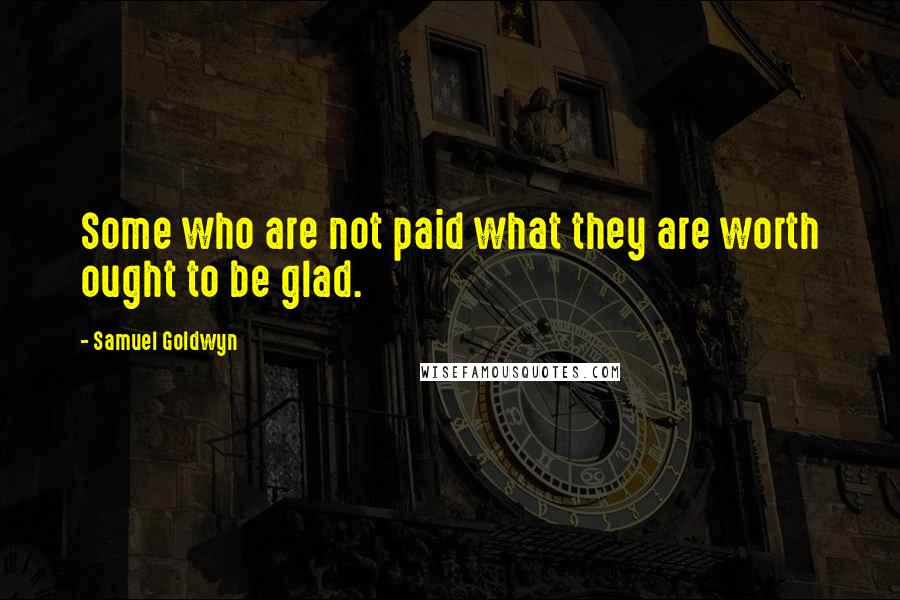 Samuel Goldwyn Quotes: Some who are not paid what they are worth ought to be glad.