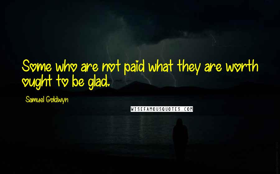 Samuel Goldwyn Quotes: Some who are not paid what they are worth ought to be glad.