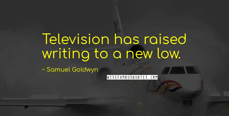 Samuel Goldwyn Quotes: Television has raised writing to a new low.