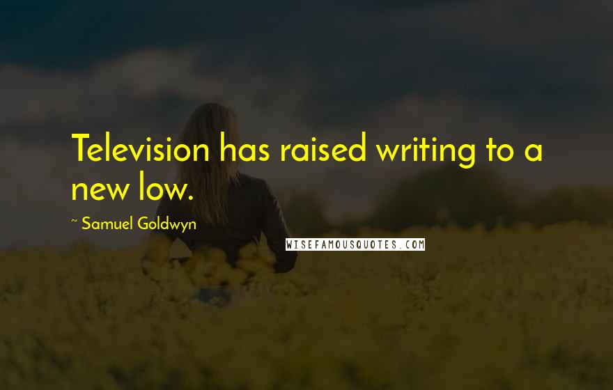 Samuel Goldwyn Quotes: Television has raised writing to a new low.