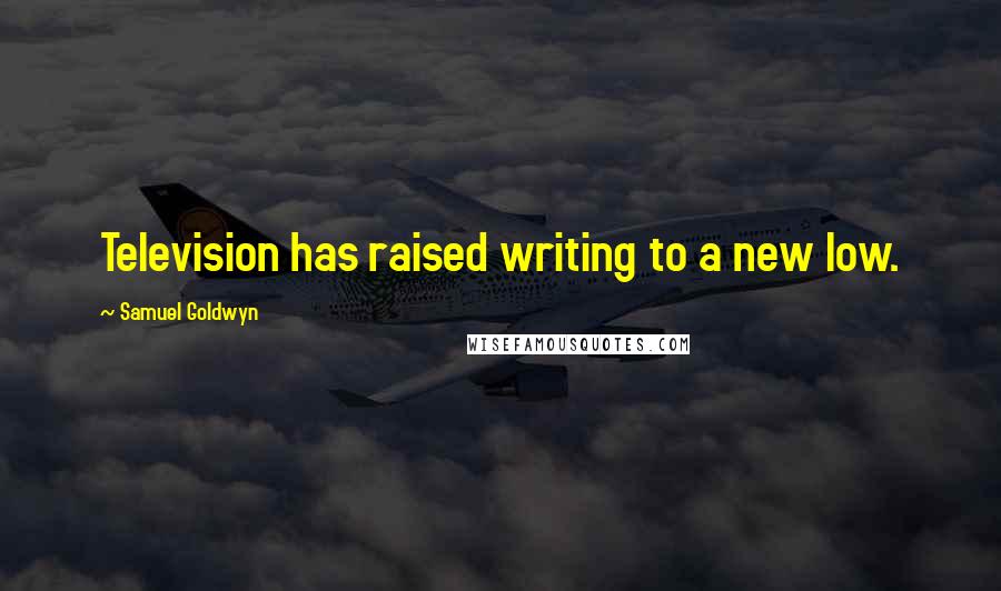 Samuel Goldwyn Quotes: Television has raised writing to a new low.