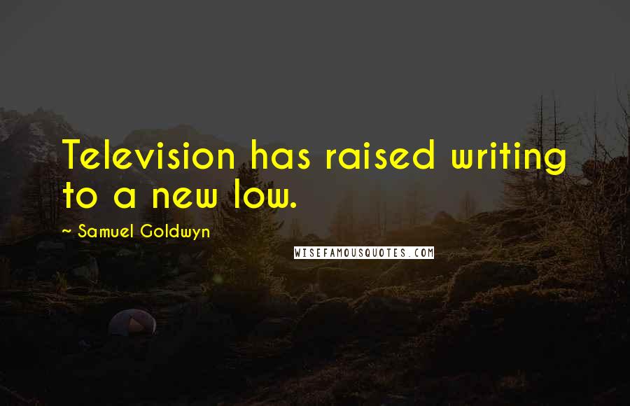 Samuel Goldwyn Quotes: Television has raised writing to a new low.