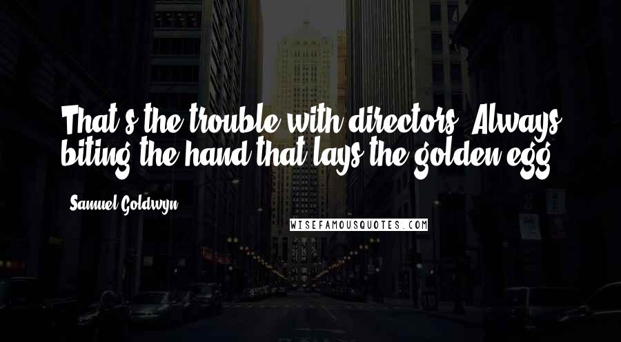 Samuel Goldwyn Quotes: That's the trouble with directors. Always biting the hand that lays the golden egg.