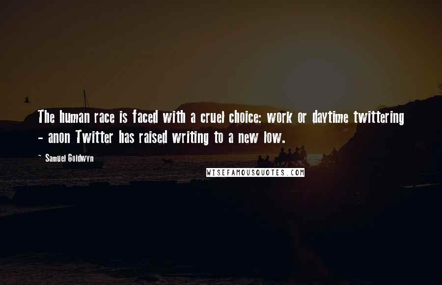 Samuel Goldwyn Quotes: The human race is faced with a cruel choice: work or daytime twittering - anon Twitter has raised writing to a new low.