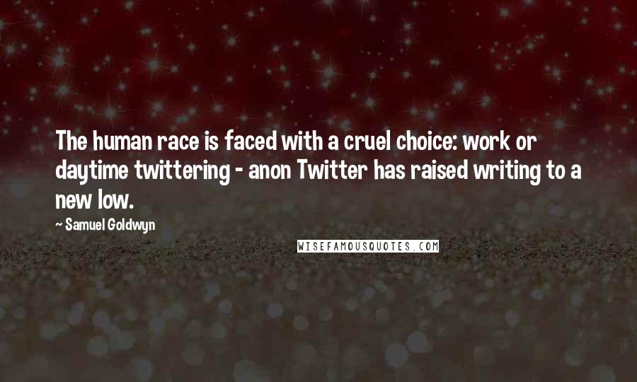 Samuel Goldwyn Quotes: The human race is faced with a cruel choice: work or daytime twittering - anon Twitter has raised writing to a new low.