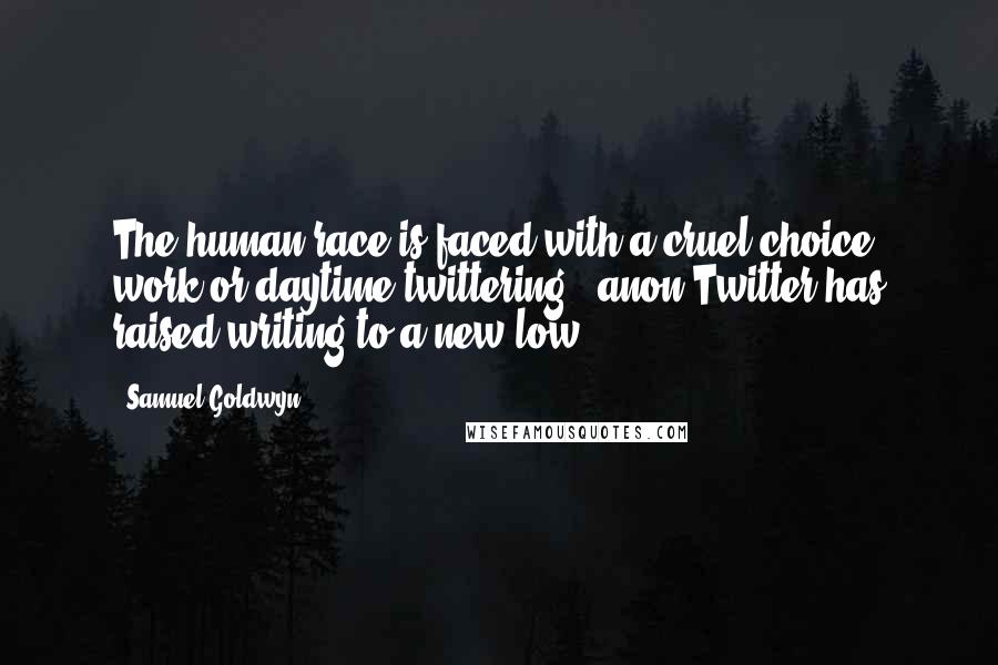 Samuel Goldwyn Quotes: The human race is faced with a cruel choice: work or daytime twittering - anon Twitter has raised writing to a new low.