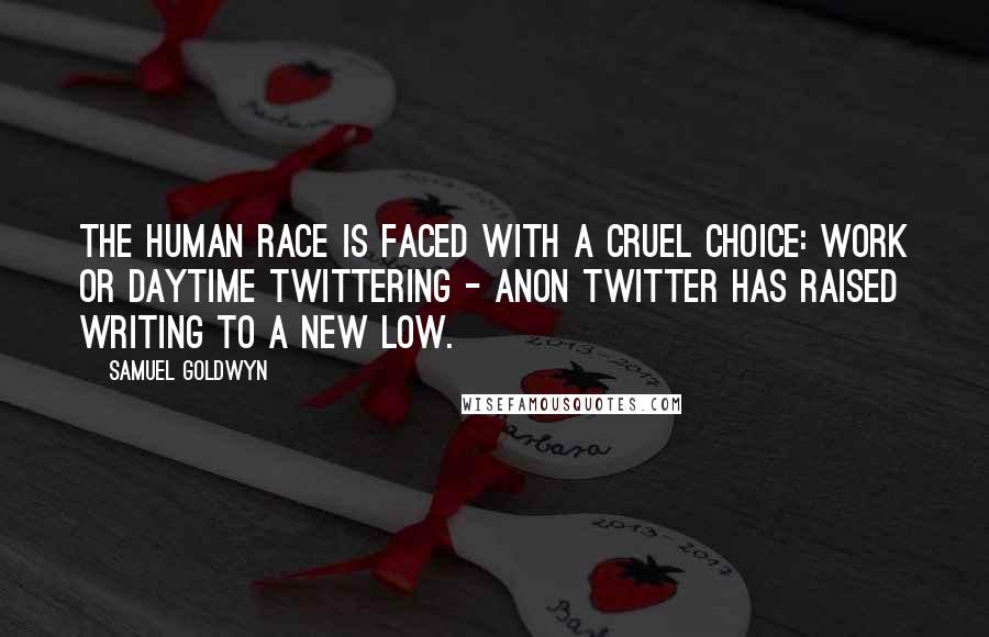 Samuel Goldwyn Quotes: The human race is faced with a cruel choice: work or daytime twittering - anon Twitter has raised writing to a new low.