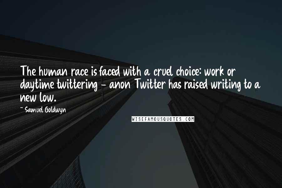 Samuel Goldwyn Quotes: The human race is faced with a cruel choice: work or daytime twittering - anon Twitter has raised writing to a new low.