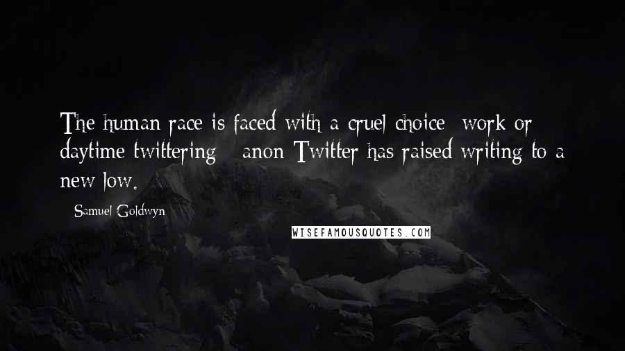 Samuel Goldwyn Quotes: The human race is faced with a cruel choice: work or daytime twittering - anon Twitter has raised writing to a new low.