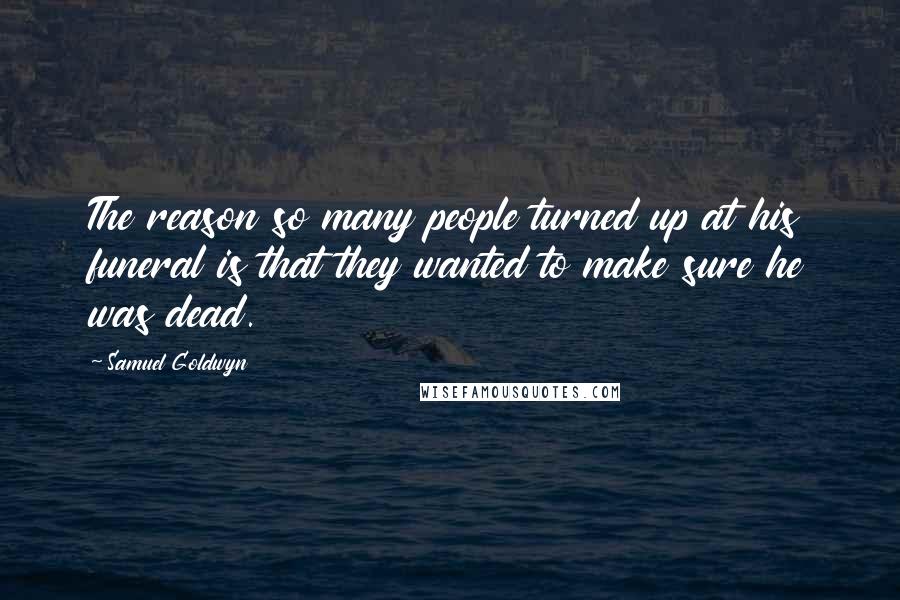 Samuel Goldwyn Quotes: The reason so many people turned up at his funeral is that they wanted to make sure he was dead.