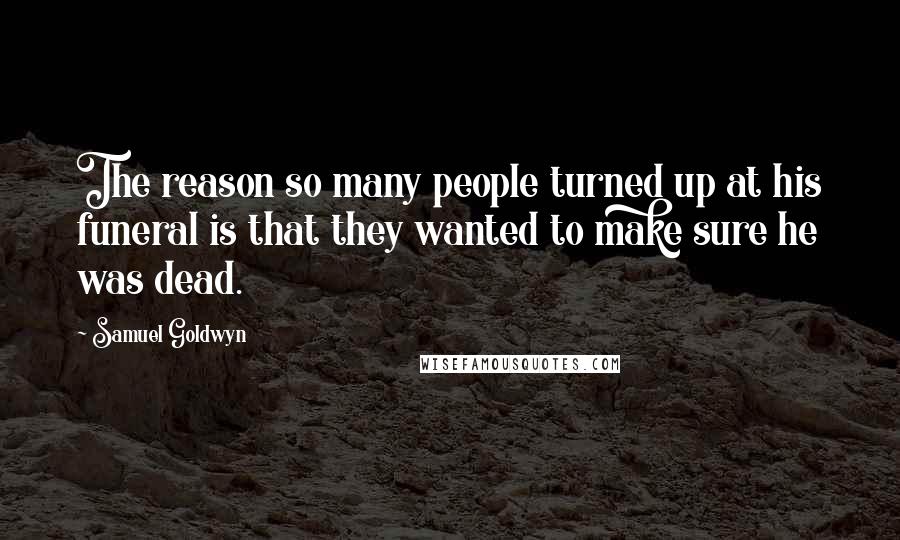 Samuel Goldwyn Quotes: The reason so many people turned up at his funeral is that they wanted to make sure he was dead.